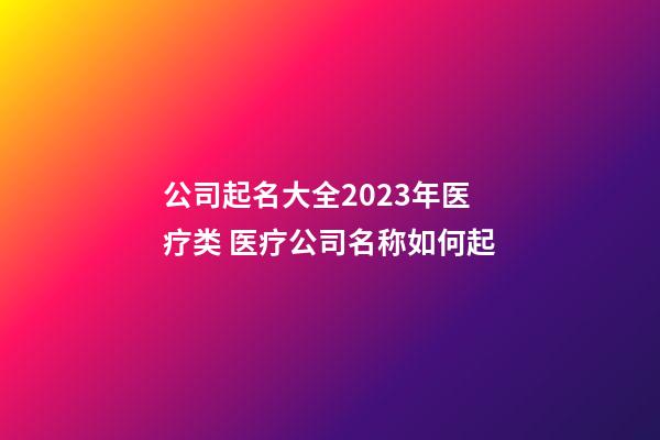 公司起名大全2023年医疗类 医疗公司名称如何起-第1张-公司起名-玄机派